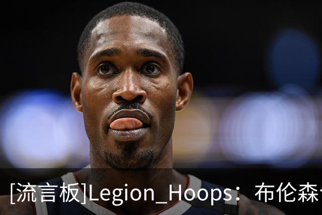 [流言板]Legion Hoops：布伦森今晚表现糟糕，投篮命中率只有30%